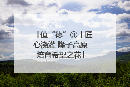 值“德”③丨匠心浇灌 隆子高原培育希望之花