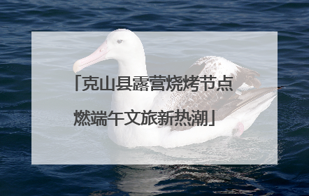 克山县露营烧烤节点燃端午文旅新热潮