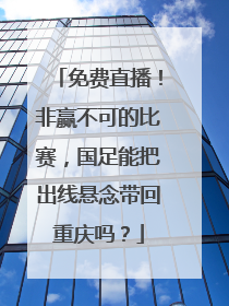免费直播！非赢不可的比赛，国足能把出线悬念带回重庆吗？