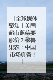 全球媒体聚焦丨美国超市蓝莓要涨价？秘鲁果农：中国市场真香！