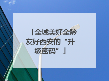 全域美好全龄友好西安的“升级密码”