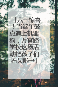 六一惊喜！当端午鼓点遇上机器狗，万官路学校这场活动把孩子们看呆啦→