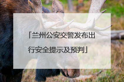 兰州公安交警发布出行安全提示及预判