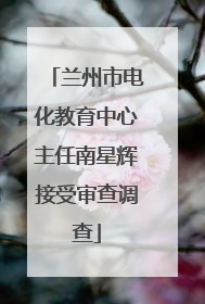 兰州市电化教育中心主任南星辉接受审查调查