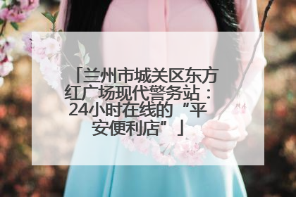 兰州市城关区东方红广场现代警务站：24小时在线的“平安便利店”