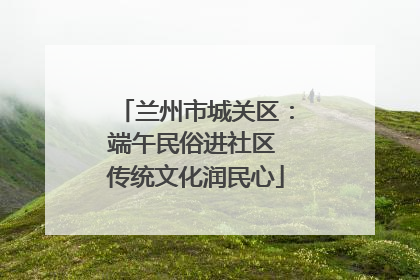 兰州市城关区：端午民俗进社区 传统文化润民心