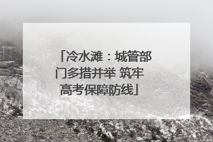 冷水滩：城管部门多措并举 筑牢高考保障防线