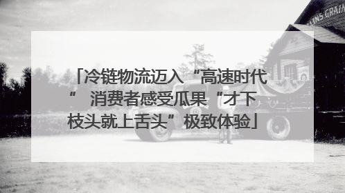 冷链物流迈入“高速时代” 消费者感受瓜果“才下枝头就上舌头”极致体验