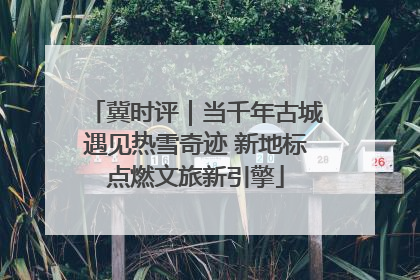 冀时评｜当千年古城遇见热雪奇迹 新地标点燃文旅新引擎