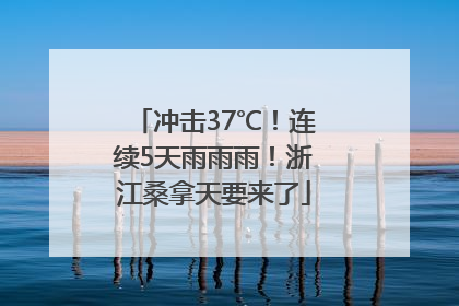 冲击37℃！连续5天雨雨雨！浙江桑拿天要来了