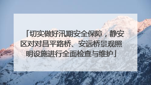 切实做好汛期安全保障，静安区对对昌平路桥、安远桥景观照明设施进行全面检查与维护