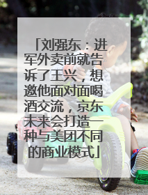 刘强东：进军外卖前就告诉了王兴，想邀他面对面喝酒交流，京东未来会打造一种与美团不同的商业模式