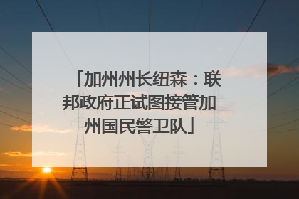 加州州长纽森：联邦政府正试图接管加州国民警卫队