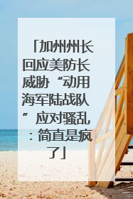 加州州长回应美防长威胁“动用海军陆战队”应对骚乱：简直是疯了