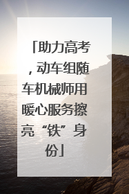 助力高考，动车组随车机械师用暖心服务擦亮“铁”身份