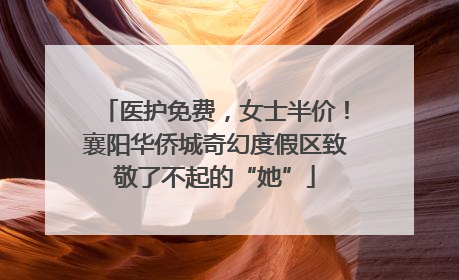 医护免费，女士半价！襄阳华侨城奇幻度假区致敬了不起的“她”