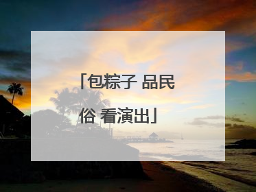 包粽子 品民俗 看演出
