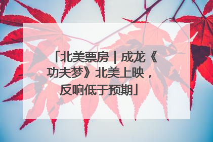 北美票房｜成龙《功夫梦》北美上映，反响低于预期