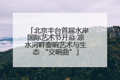 北京丰台首届水岸国际艺术节开幕 凉水河畔奏响艺术与生态 “交响曲”