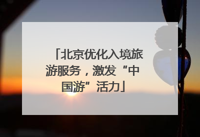 北京优化入境旅游服务，激发“中国游”活力