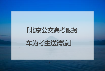 北京公交高考服务车为考生送清凉