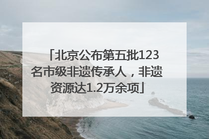 北京公布第五批123名市级非遗传承人，非遗资源达1.2万余项