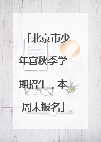 北京市少年宫秋季学期招生，本周末报名