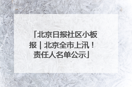 北京日报社区小板报｜北京全市上汛！责任人名单公示