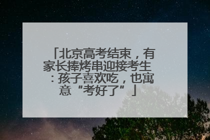 北京高考结束，有家长捧烤串迎接考生：孩子喜欢吃，也寓意“考好了”
