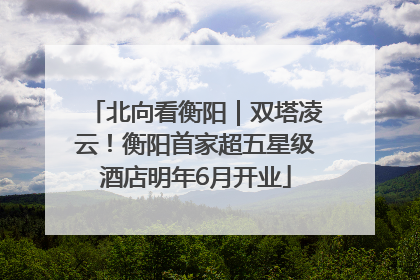 北向看衡阳｜双塔凌云！衡阳首家超五星级酒店明年6月开业