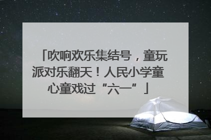 吹响欢乐集结号，童玩派对乐翻天！人民小学童心童戏过“六一”