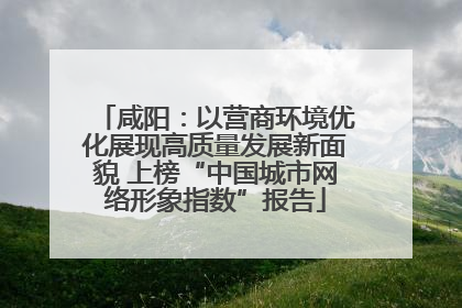 咸阳：以营商环境优化展现高质量发展新面貌 上榜“中国城市网络形象指数”报告