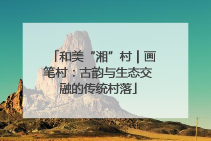 和美“湘”村｜画笔村：古韵与生态交融的传统村落