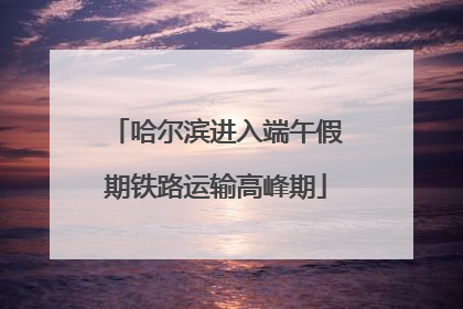 哈尔滨进入端午假期铁路运输高峰期