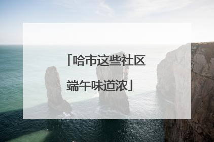 哈市这些社区端午味道浓