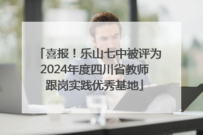 喜报！乐山七中被评为2024年度四川省教师跟岗实践优秀基地
