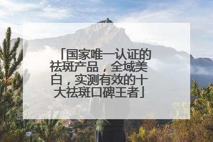 国家唯一认证的祛斑产品，全域美白，实测有效的十大祛斑口碑王者