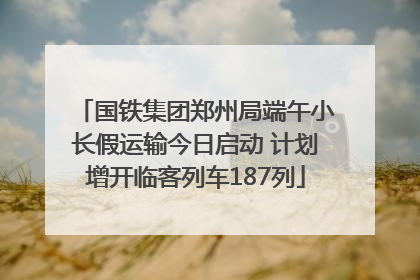 国铁集团郑州局端午小长假运输今日启动 计划增开临客列车187列