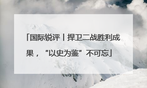国际锐评丨捍卫二战胜利成果，“以史为鉴”不可忘