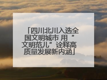 四川北川入选全国文明城市 用“文明范儿”诠释高质量发展新内涵