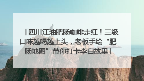 四川江油肥肠咖啡走红！三级口味越喝越上头，老板手绘“肥肠地图”带你打卡李白故里