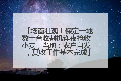 场面壮观！保定一地数十台收割机连夜抢收小麦，当地：农户自发，夏收工作基本完成