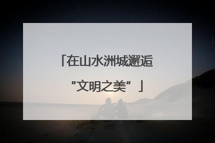 在山水洲城邂逅“文明之美”