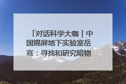 对话科学大咖｜中国锦屏地下实验室岳骞：寻找和研究暗物质，就是要去突破人类的认知边界