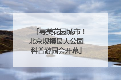 寻美花园城市！北京规模最大公园科普游园会开幕