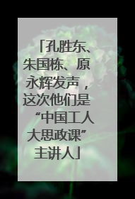 孔胜东、朱国栋、原永辉发声，这次他们是“中国工人大思政课”主讲人