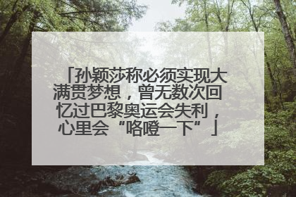 孙颖莎称必须实现大满贯梦想，曾无数次回忆过巴黎奥运会失利，心里会“咯噔一下”