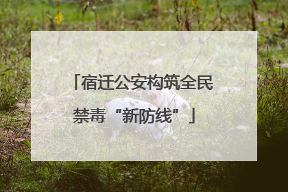 宿迁公安构筑全民禁毒“新防线”