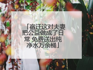 宿迁这对夫妻把公益做成了日常 免费送出纯净水万余桶