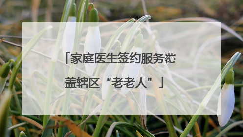 家庭医生签约服务覆盖辖区“老老人”